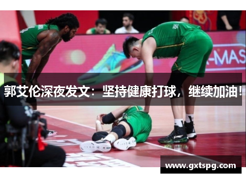 郭艾伦深夜发文：坚持健康打球，继续加油！