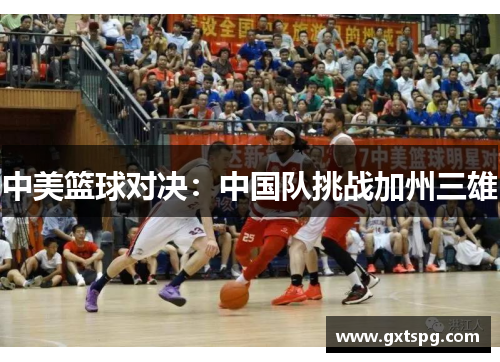 中美篮球对决：中国队挑战加州三雄