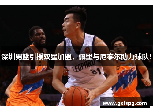 深圳男篮引援双星加盟，佩里与厄泰尔助力球队！